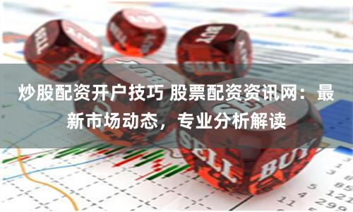 炒股配资开户技巧 股票配资资讯网：最新市场动态，专业分析解读