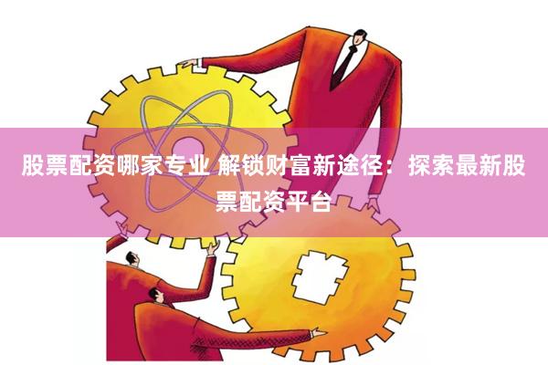 股票配资哪家专业 解锁财富新途径：探索最新股票配资平台