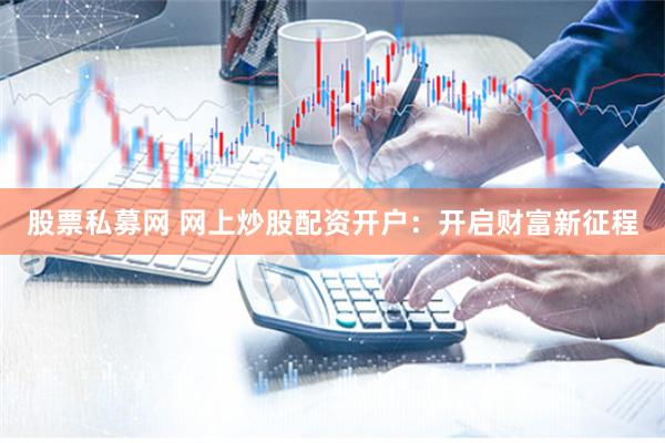 股票私募网 网上炒股配资开户：开启财富新征程