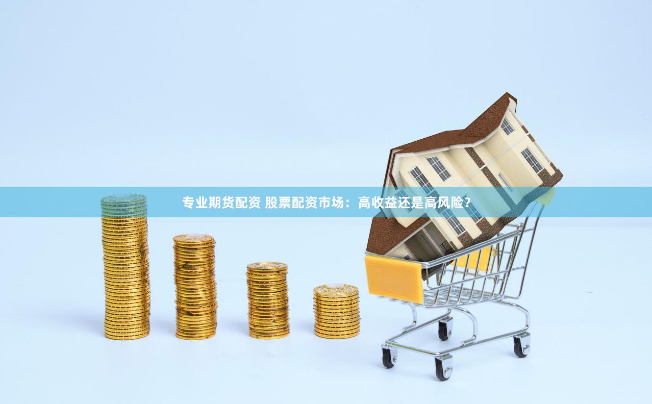 专业期货配资 股票配资市场：高收益还是高风险？