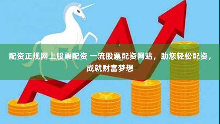 配资正规网上股票配资 一流股票配资网站，助您轻松配资，成就财富梦想