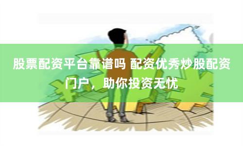 股票配资平台靠谱吗 配资优秀炒股配资门户，助你投资无忧