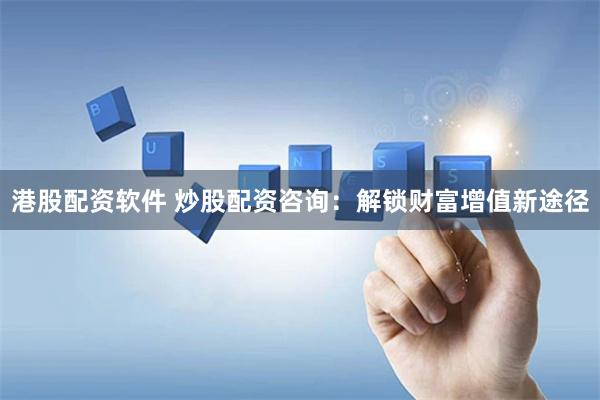 港股配资软件 炒股配资咨询：解锁财富增值新途径