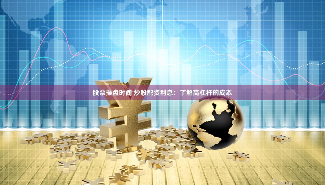 股票操盘时间 炒股配资利息：了解高杠杆的成本
