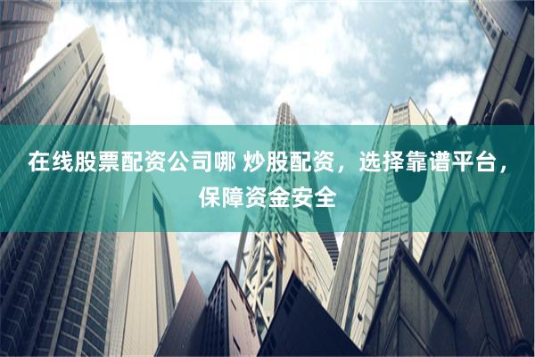 在线股票配资公司哪 炒股配资，选择靠谱平台，保障资金安全