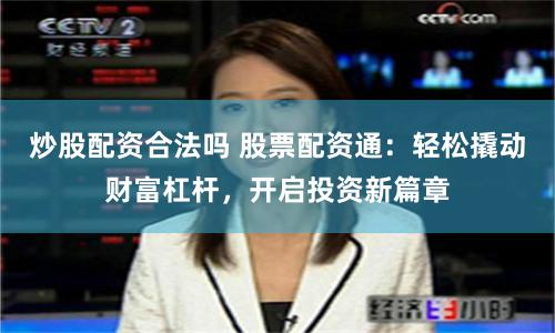 炒股配资合法吗 股票配资通：轻松撬动财富杠杆，开启投资新篇章