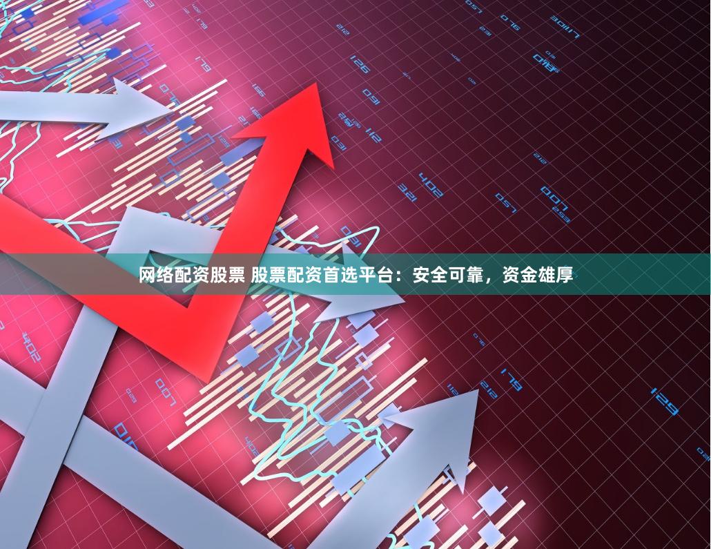 网络配资股票 股票配资首选平台：安全可靠，资金雄厚