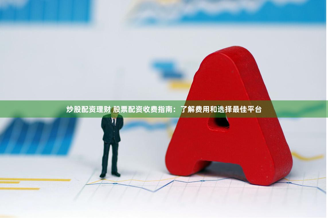 炒股配资理财 股票配资收费指南：了解费用和选择最佳平台