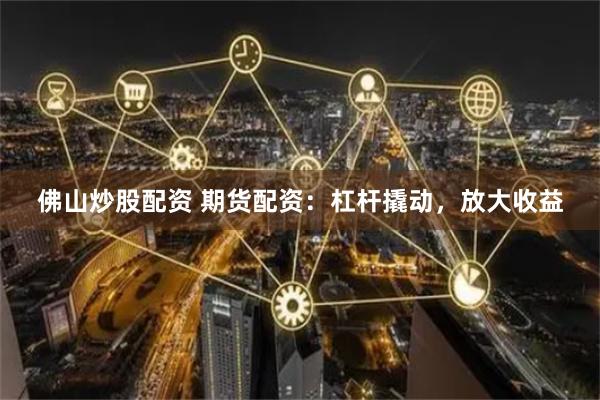 佛山炒股配资 期货配资：杠杆撬动，放大收益