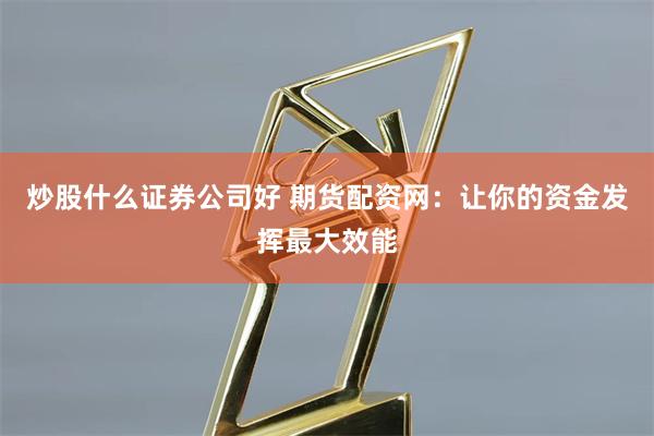 炒股什么证券公司好 期货配资网：让你的资金发挥最大效能