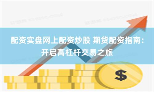 配资实盘网上配资炒股 期货配资指南：开启高杠杆交易之旅