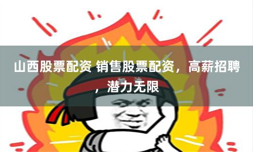 山西股票配资 销售股票配资，高薪招聘，潜力无限