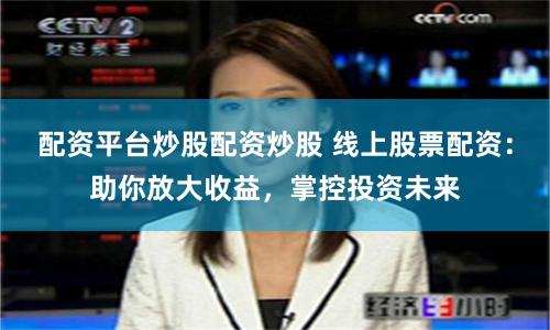 配资平台炒股配资炒股 线上股票配资：助你放大收益，掌控投资未来