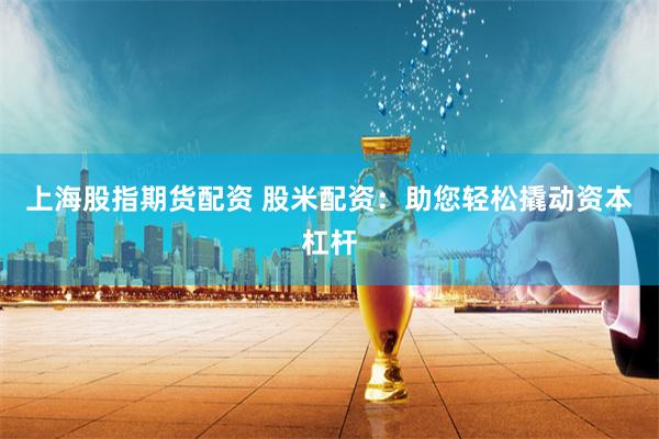 上海股指期货配资 股米配资：助您轻松撬动资本杠杆