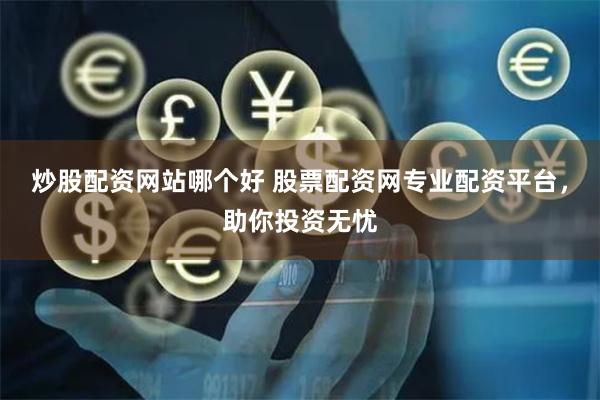炒股配资网站哪个好 股票配资网专业配资平台，助你投资无忧