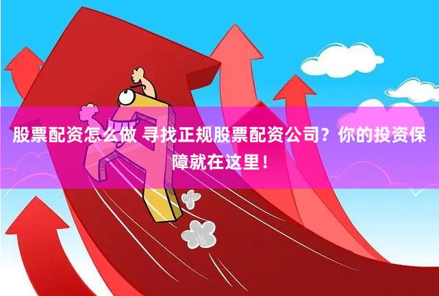 股票配资怎么做 寻找正规股票配资公司？你的投资保障就在这里！