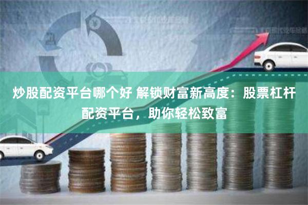 炒股配资平台哪个好 解锁财富新高度：股票杠杆配资平台，助你轻松致富