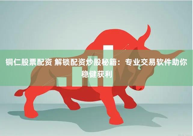 铜仁股票配资 解锁配资炒股秘籍：专业交易软件助你稳健获利