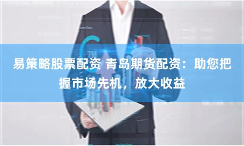 易策略股票配资 青岛期货配资：助您把握市场先机，放大收益