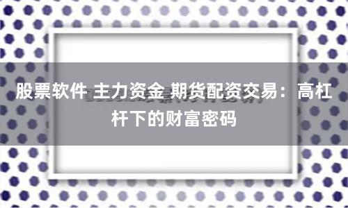 股票软件 主力资金 期货配资交易：高杠杆下的财富密码