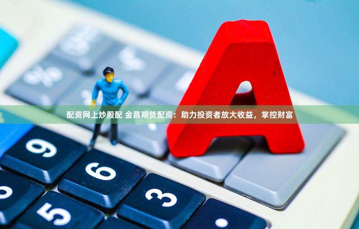 配资网上炒股配 金昌期货配资：助力投资者放大收益，掌控财富