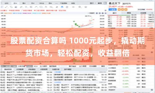 股票配资合算吗 1000元起步，撬动期货市场，轻松配资，收益翻倍