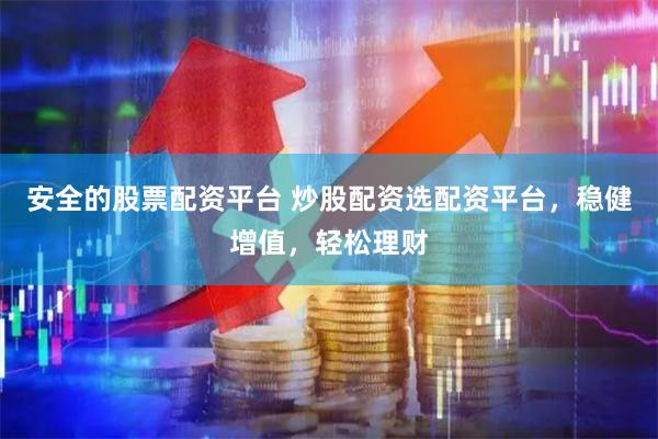 安全的股票配资平台 炒股配资选配资平台，稳健增值，轻松理财