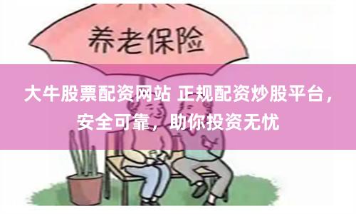 大牛股票配资网站 正规配资炒股平台，安全可靠，助你投资无忧