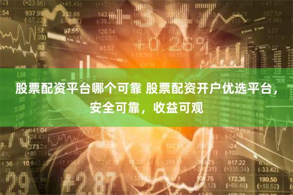股票配资平台哪个可靠 股票配资开户优选平台，安全可靠，收益可观