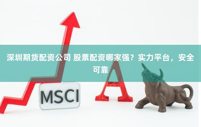 深圳期货配资公司 股票配资哪家强？实力平台，安全可靠