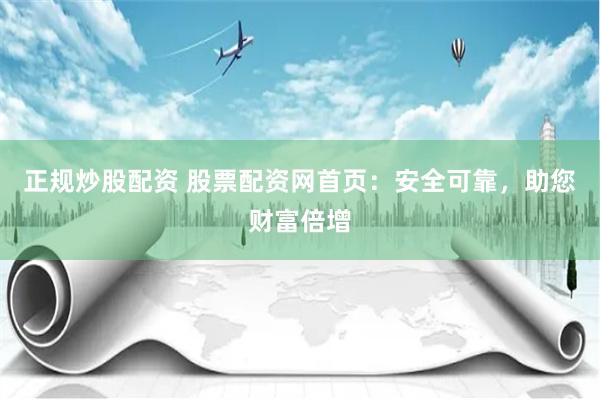 正规炒股配资 股票配资网首页：安全可靠，助您财富倍增