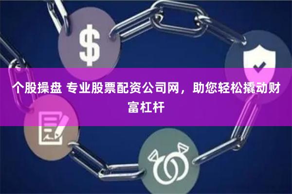 个股操盘 专业股票配资公司网，助您轻松撬动财富杠杆