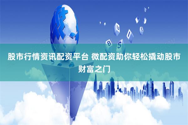 股市行情资讯配资平台 微配资助你轻松撬动股市财富之门