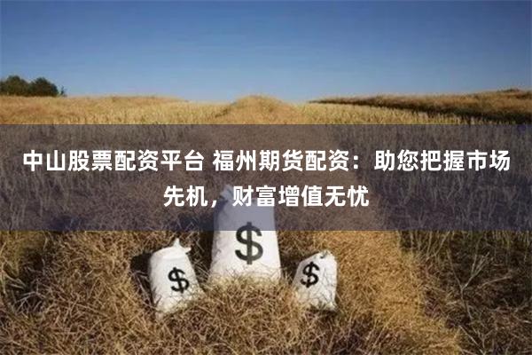 中山股票配资平台 福州期货配资：助您把握市场先机，财富增值无忧