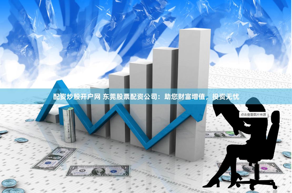 配资炒股开户网 东莞股票配资公司：助您财富增值，投资无忧