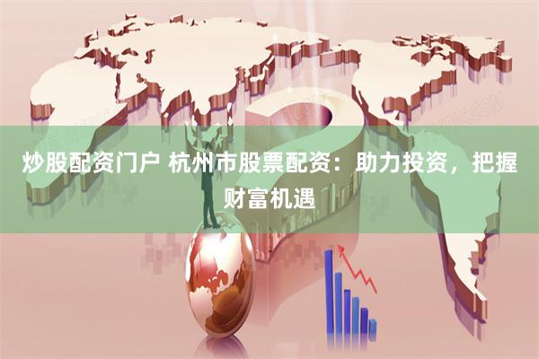 炒股配资门户 杭州市股票配资：助力投资，把握财富机遇
