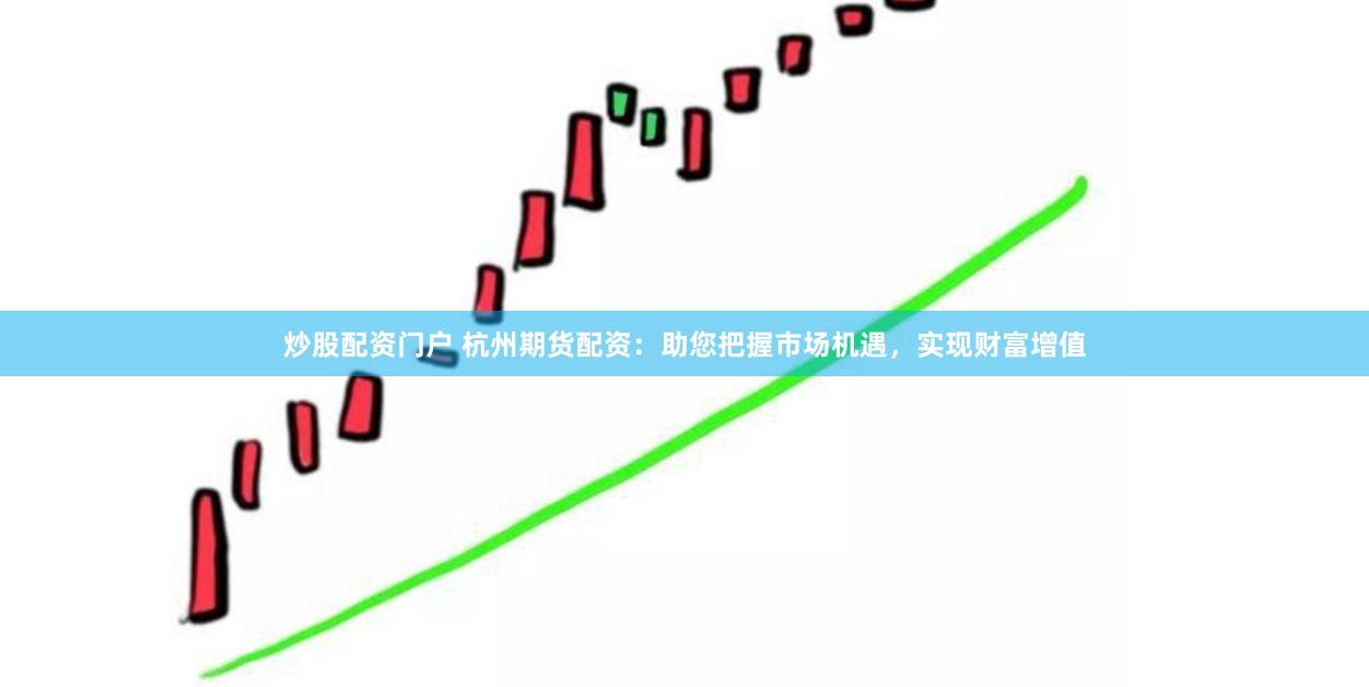 炒股配资门户 杭州期货配资：助您把握市场机遇，实现财富增值