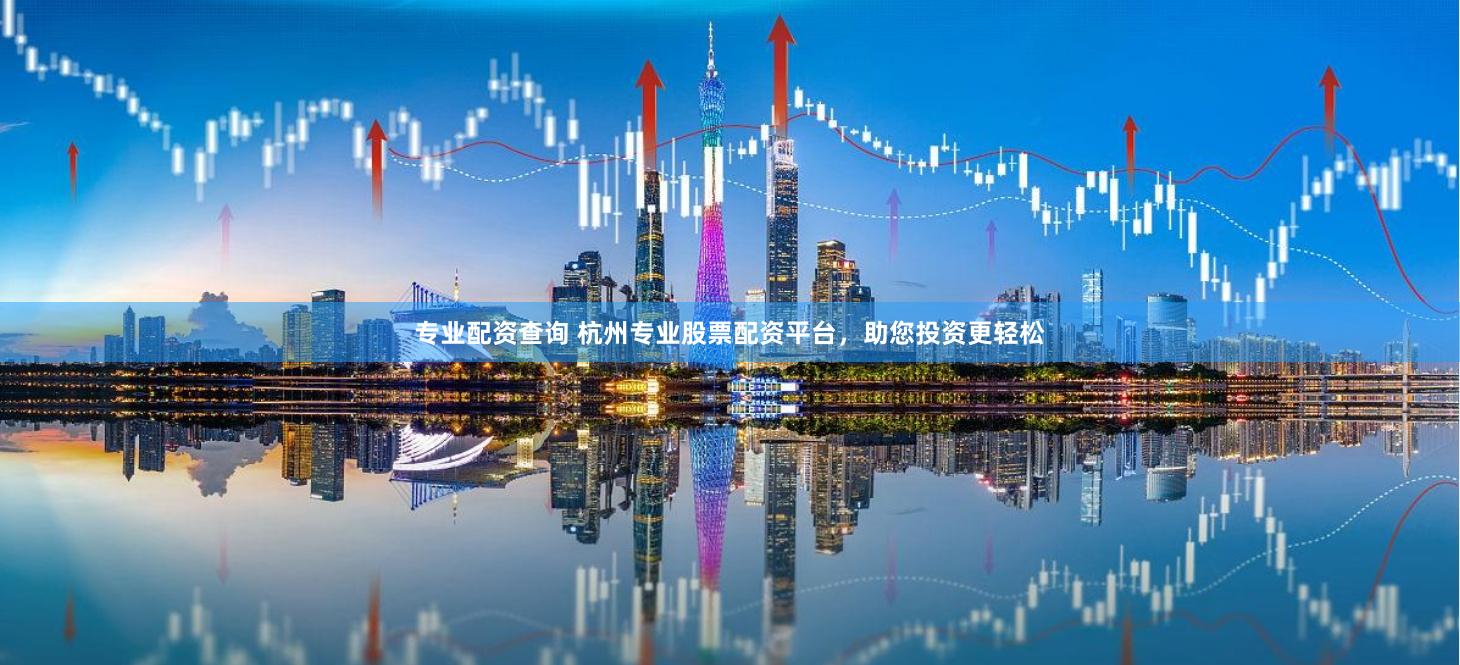 专业配资查询 杭州专业股票配资平台，助您投资更轻松