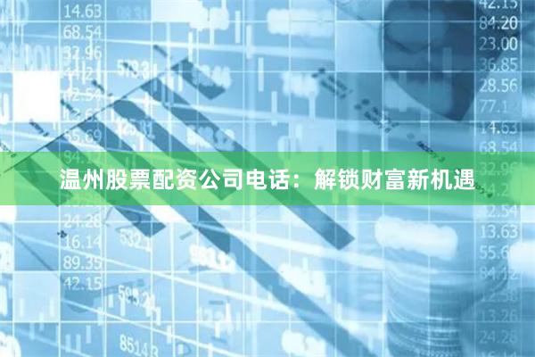 温州股票配资公司电话：解锁财富新机遇