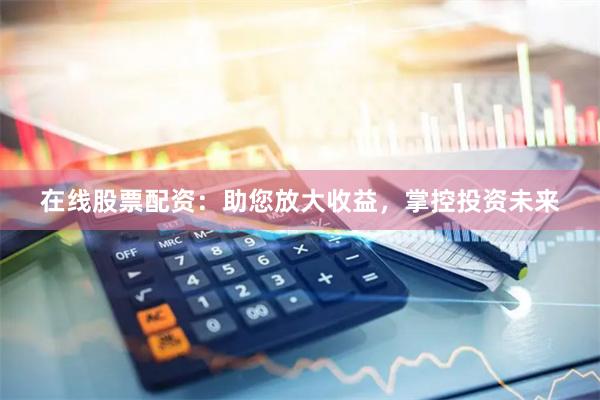 在线股票配资：助您放大收益，掌控投资未来