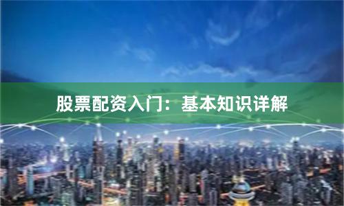 股票配资入门：基本知识详解