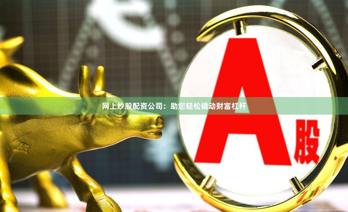 网上炒股配资公司：助您轻松撬动财富杠杆