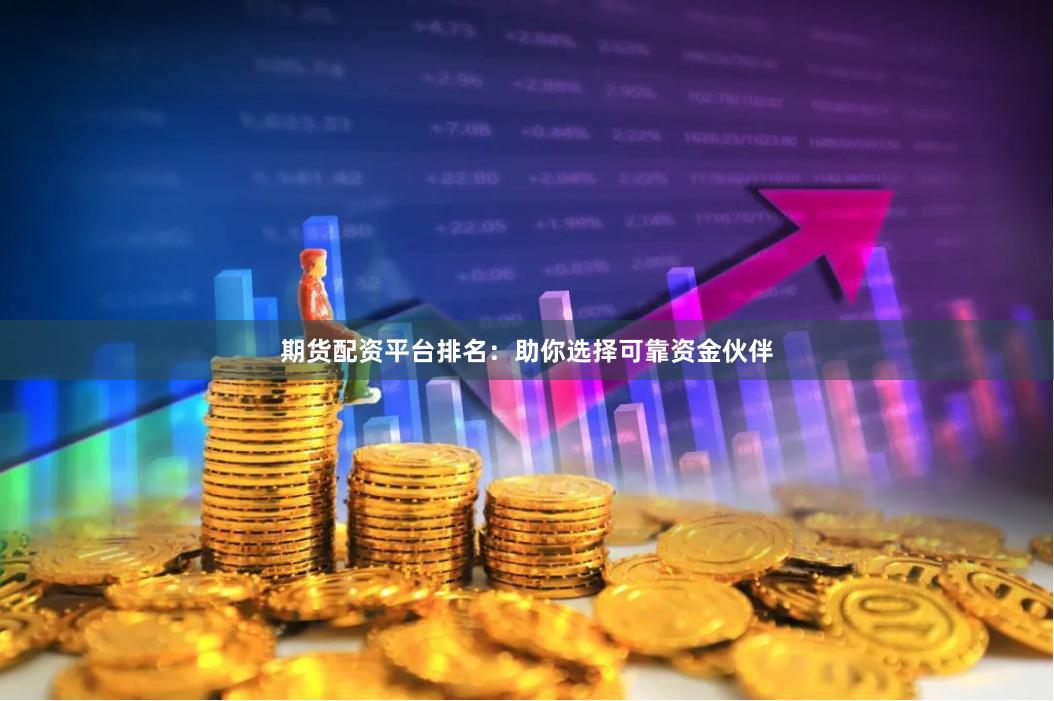 期货配资平台排名：助你选择可靠资金伙伴
