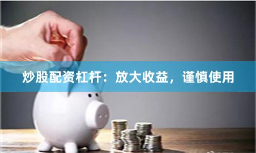 炒股配资杠杆：放大收益，谨慎使用