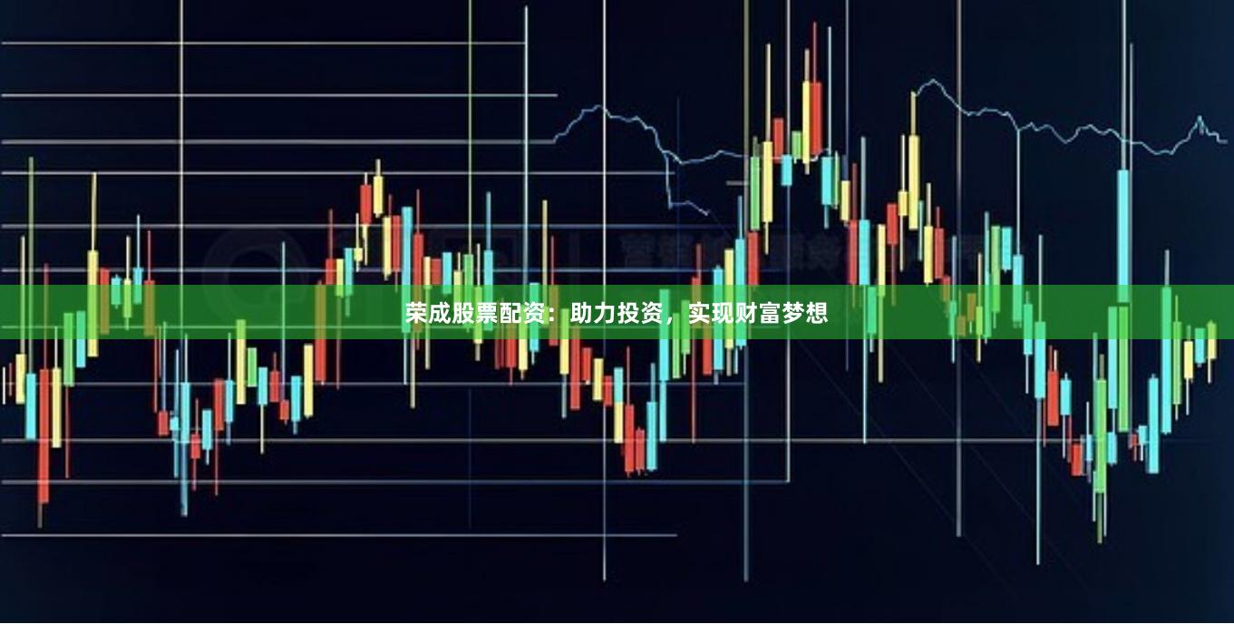 荣成股票配资：助力投资，实现财富梦想
