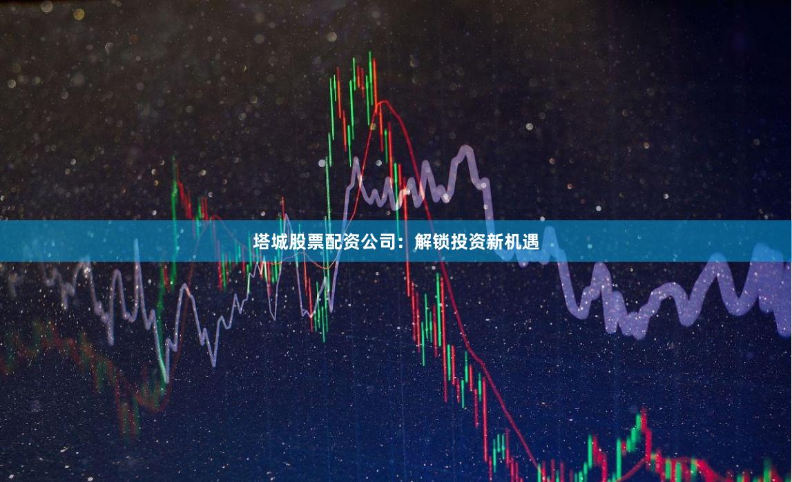 塔城股票配资公司：解锁投资新机遇