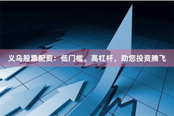 义乌股票配资：低门槛、高杠杆，助您投资腾飞