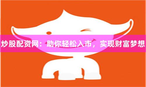 炒股配资网：助你轻松入市，实现财富梦想
