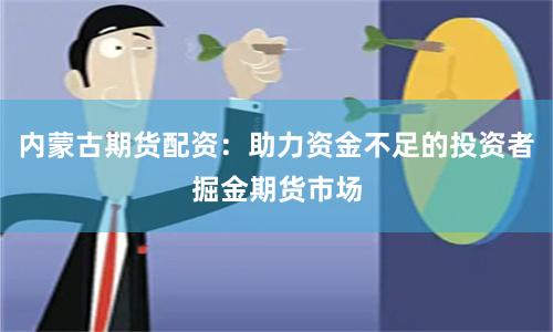 内蒙古期货配资：助力资金不足的投资者掘金期货市场
