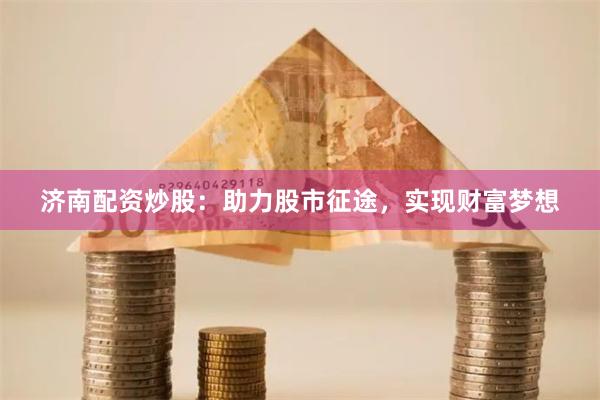 济南配资炒股：助力股市征途，实现财富梦想